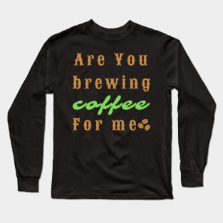 Are You Brewing Coffee For Me Long Sleeve T-Shirt